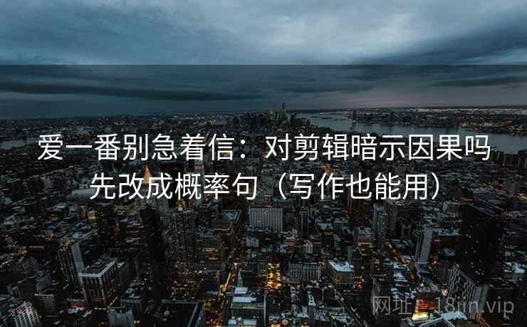 爱一番别急着信：对剪辑暗示因果吗先改成概率句（写作也能用）