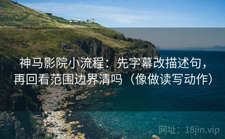 神马影院小流程：先字幕改描述句，再回看范围边界清吗（像做读写动作）