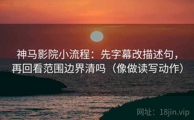 神马影院小流程：先字幕改描述句，再回看范围边界清吗（像做读写动作）