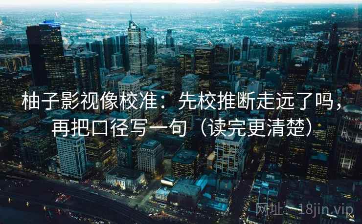 柚子影视像校准：先校推断走远了吗，再把口径写一句（读完更清楚）