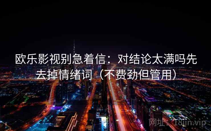 欧乐影视别急着信：对结论太满吗先去掉情绪词（不费劲但管用）