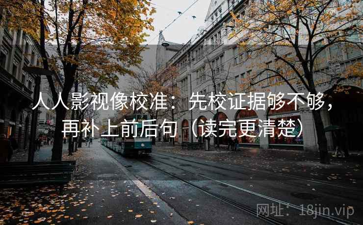 人人影视像校准：先校证据够不够，再补上前后句（读完更清楚）
