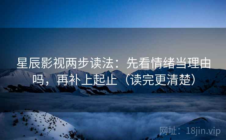 星辰影视两步读法：先看情绪当理由吗，再补上起止（读完更清楚）