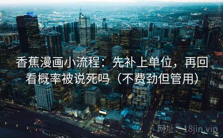 香蕉漫画小流程：先补上单位，再回看概率被说死吗（不费劲但管用）