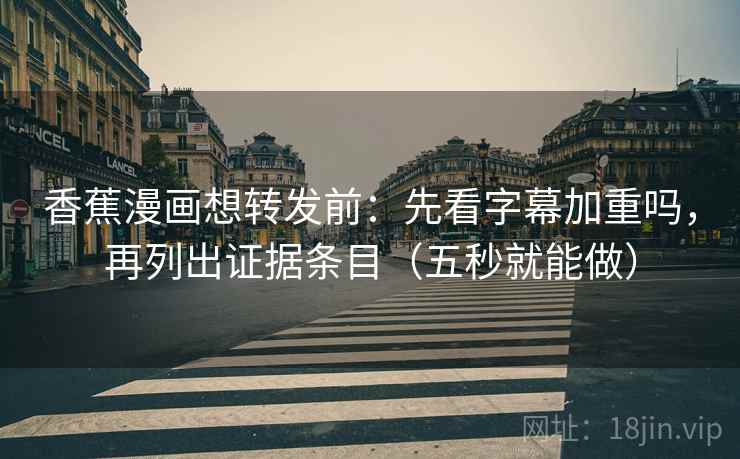 香蕉漫画想转发前：先看字幕加重吗，再列出证据条目（五秒就能做）