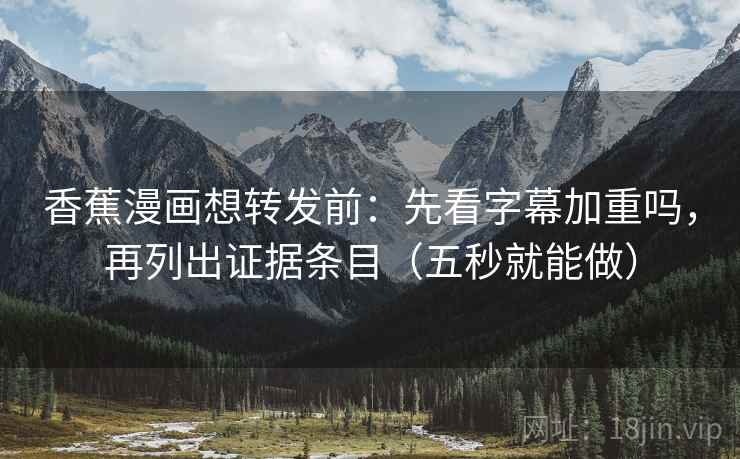 香蕉漫画想转发前：先看字幕加重吗，再列出证据条目（五秒就能做）