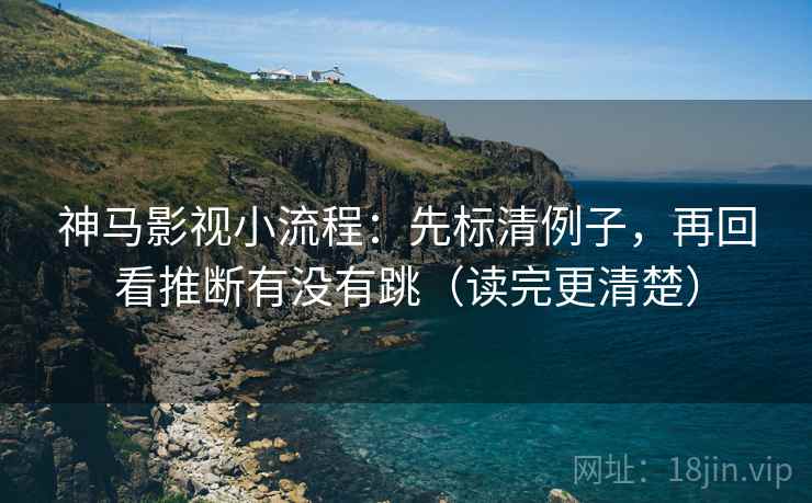神马影视小流程：先标清例子，再回看推断有没有跳（读完更清楚）