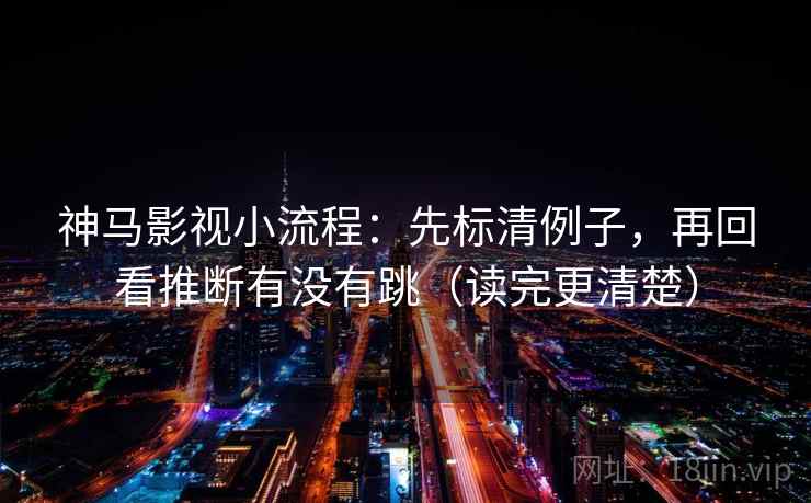 神马影视小流程：先标清例子，再回看推断有没有跳（读完更清楚）