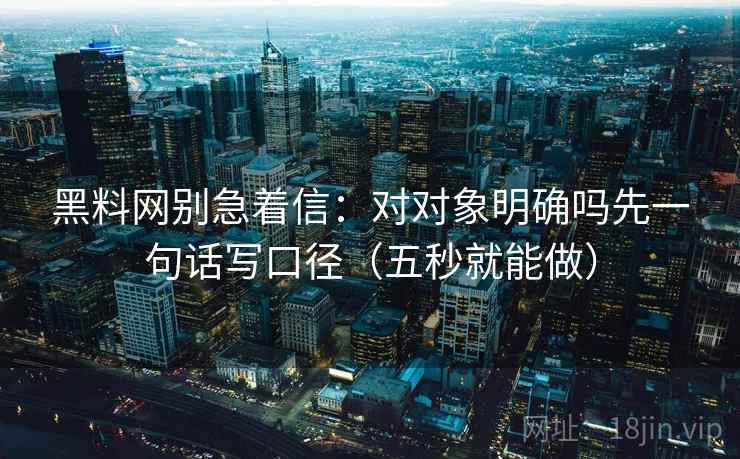 黑料网别急着信：对对象明确吗先一句话写口径（五秒就能做）