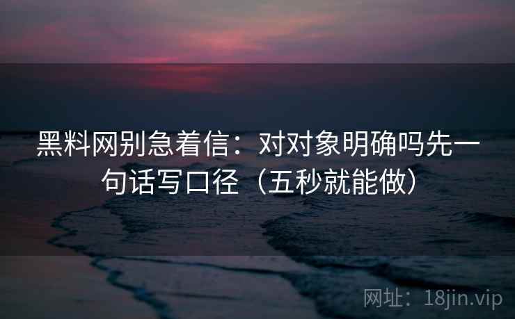 黑料网别急着信：对对象明确吗先一句话写口径（五秒就能做）