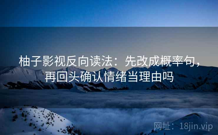 柚子影视反向读法：先改成概率句，再回头确认情绪当理由吗