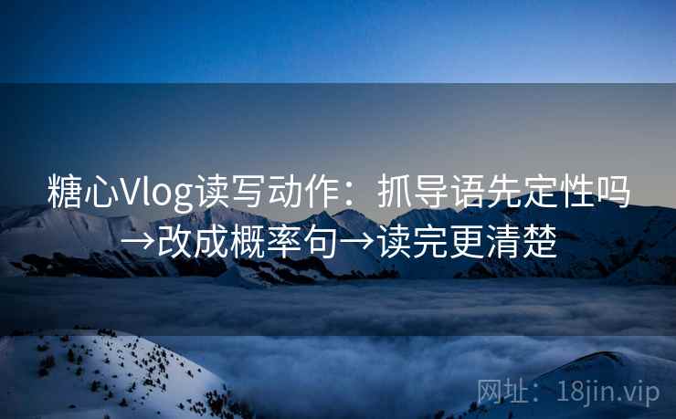 糖心Vlog读写动作：抓导语先定性吗→改成概率句→读完更清楚