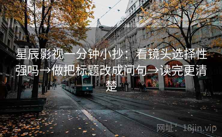 星辰影视一分钟小抄：看镜头选择性强吗→做把标题改成问句→读完更清楚
