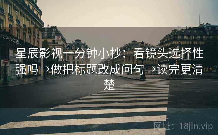 星辰影视一分钟小抄：看镜头选择性强吗→做把标题改成问句→读完更清楚