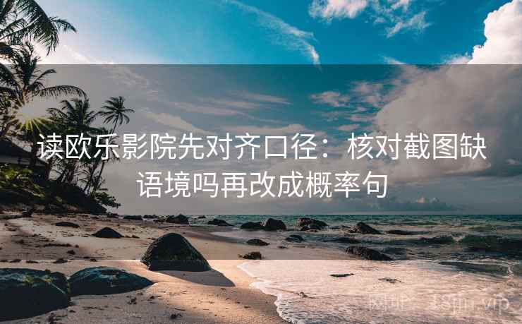 读欧乐影院先对齐口径：核对截图缺语境吗再改成概率句