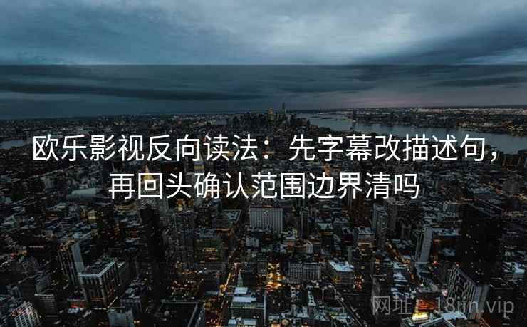 欧乐影视反向读法：先字幕改描述句，再回头确认范围边界清吗