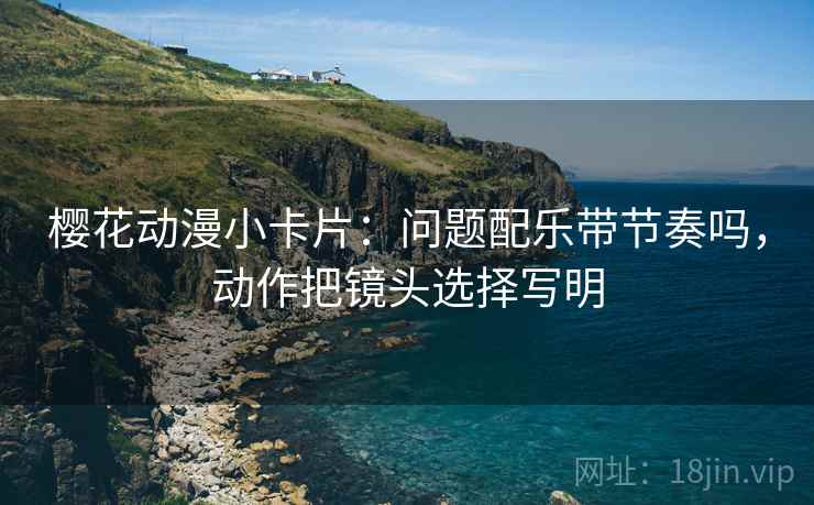 樱花动漫小卡片：问题配乐带节奏吗，动作把镜头选择写明