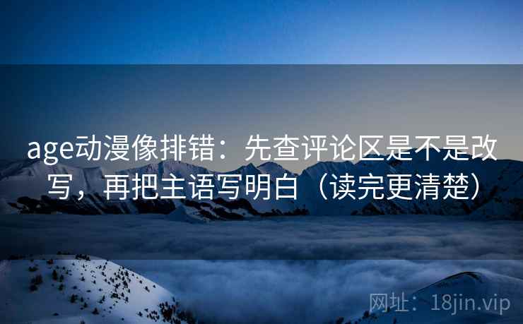 age动漫像排错：先查评论区是不是改写，再把主语写明白（读完更清楚）