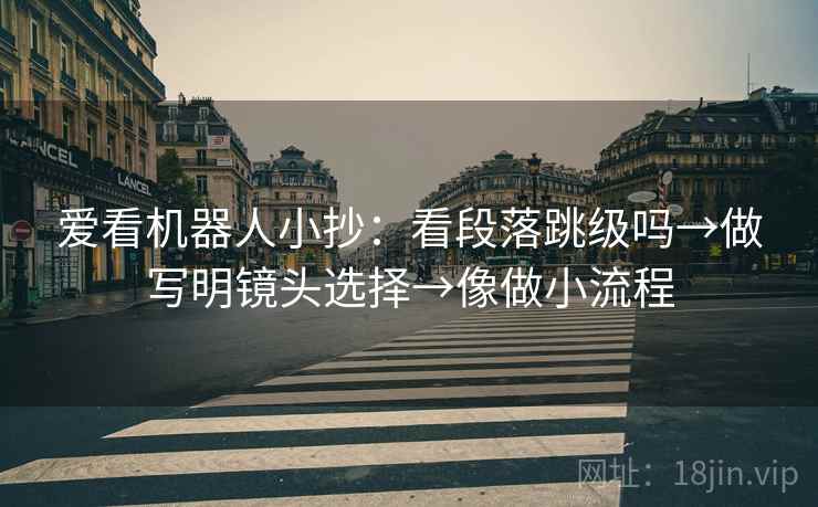 爱看机器人小抄：看段落跳级吗→做写明镜头选择→像做小流程
