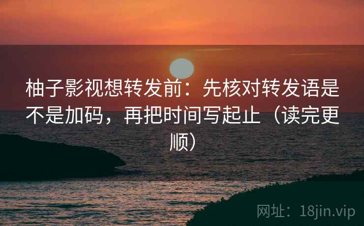 柚子影视想转发前：先核对转发语是不是加码，再把时间写起止（读完更顺）