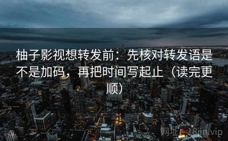 柚子影视想转发前：先核对转发语是不是加码，再把时间写起止（读完更顺）