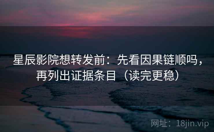 星辰影院想转发前：先看因果链顺吗，再列出证据条目（读完更稳）