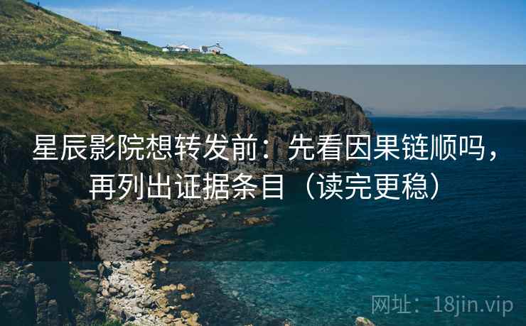 星辰影院想转发前：先看因果链顺吗，再列出证据条目（读完更稳）