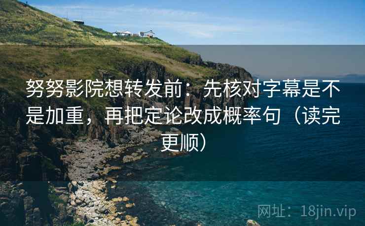 努努影院想转发前：先核对字幕是不是加重，再把定论改成概率句（读完更顺）