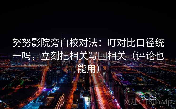 努努影院旁白校对法：盯对比口径统一吗，立刻把相关写回相关（评论也能用）