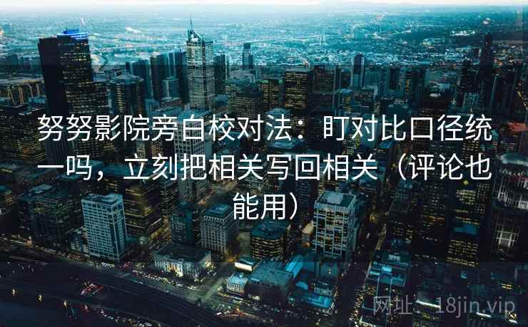 努努影院旁白校对法：盯对比口径统一吗，立刻把相关写回相关（评论也能用）