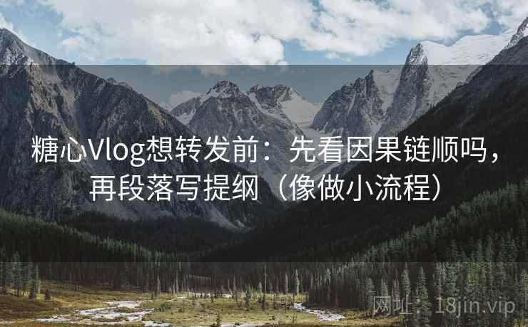 糖心Vlog想转发前：先看因果链顺吗，再段落写提纲（像做小流程）