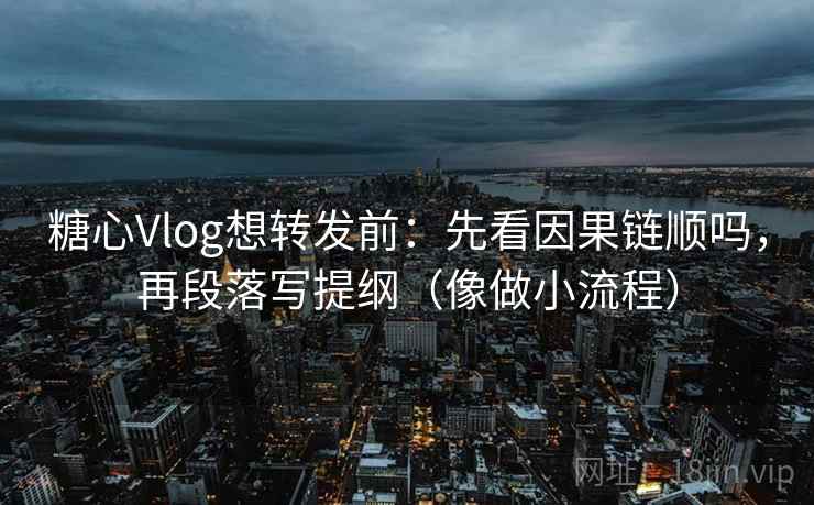 糖心Vlog想转发前：先看因果链顺吗，再段落写提纲（像做小流程）