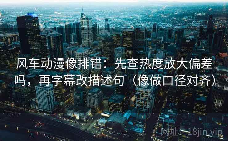 风车动漫像排错：先查热度放大偏差吗，再字幕改描述句（像做口径对齐）