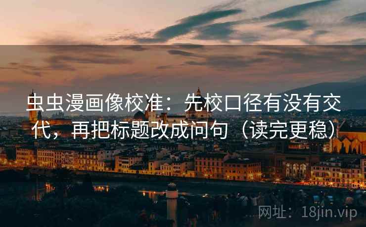 虫虫漫画像校准：先校口径有没有交代，再把标题改成问句（读完更稳）