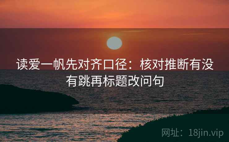 读爱一帆先对齐口径：核对推断有没有跳再标题改问句