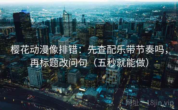樱花动漫像排错：先查配乐带节奏吗，再标题改问句（五秒就能做）