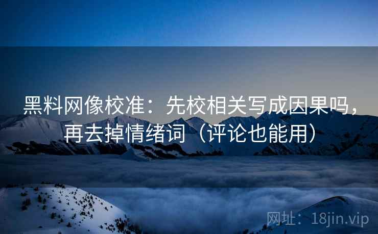 黑料网像校准：先校相关写成因果吗，再去掉情绪词（评论也能用）