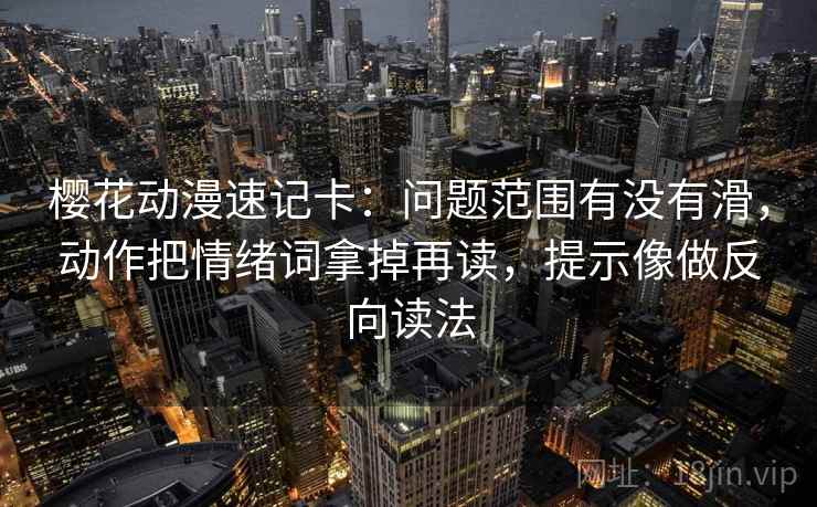 樱花动漫速记卡：问题范围有没有滑，动作把情绪词拿掉再读，提示像做反向读法