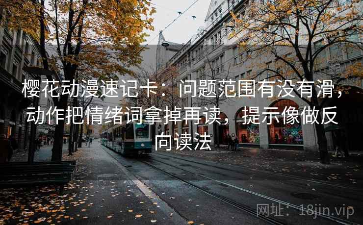 樱花动漫速记卡：问题范围有没有滑，动作把情绪词拿掉再读，提示像做反向读法