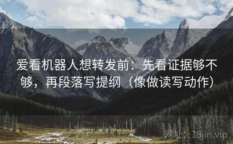 爱看机器人想转发前：先看证据够不够，再段落写提纲（像做读写动作）