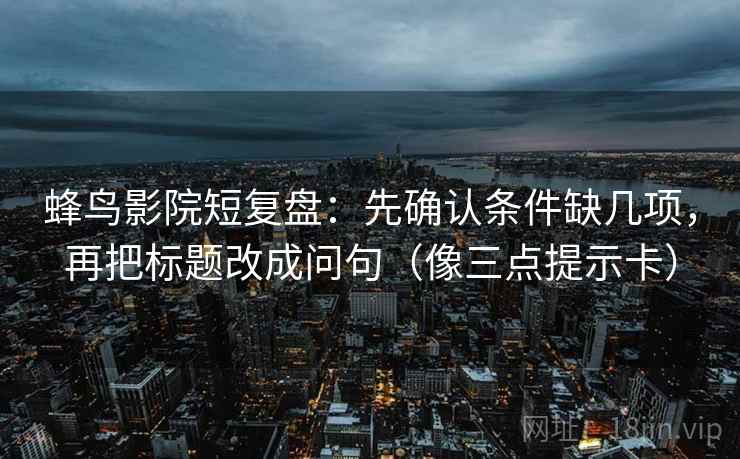 蜂鸟影院短复盘：先确认条件缺几项，再把标题改成问句（像三点提示卡）
