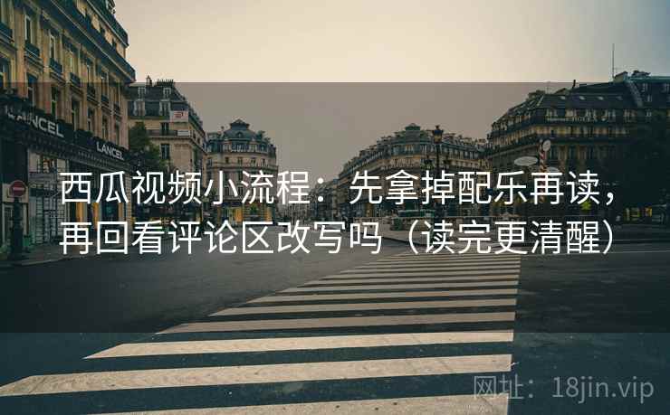 西瓜视频小流程：先拿掉配乐再读，再回看评论区改写吗（读完更清醒）