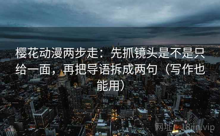 樱花动漫两步走：先抓镜头是不是只给一面，再把导语拆成两句（写作也能用）