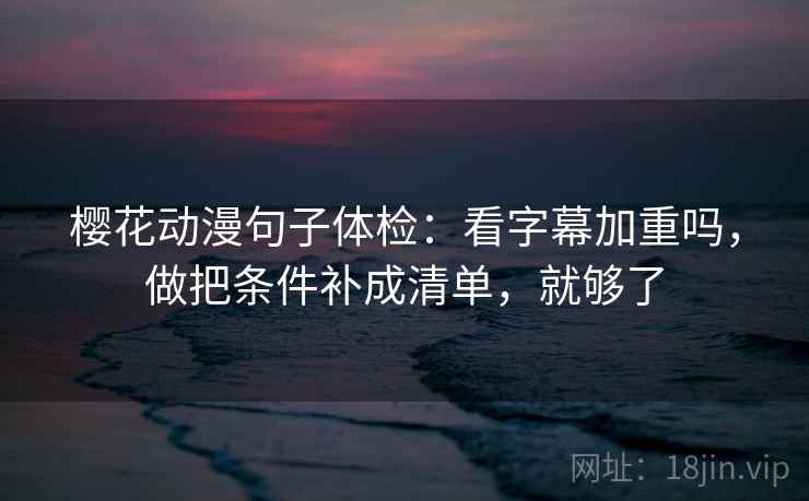 樱花动漫句子体检：看字幕加重吗，做把条件补成清单，就够了