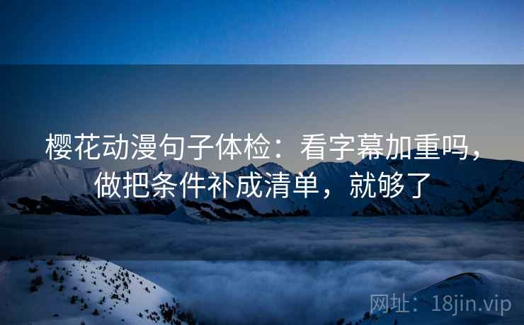 樱花动漫句子体检：看字幕加重吗，做把条件补成清单，就够了