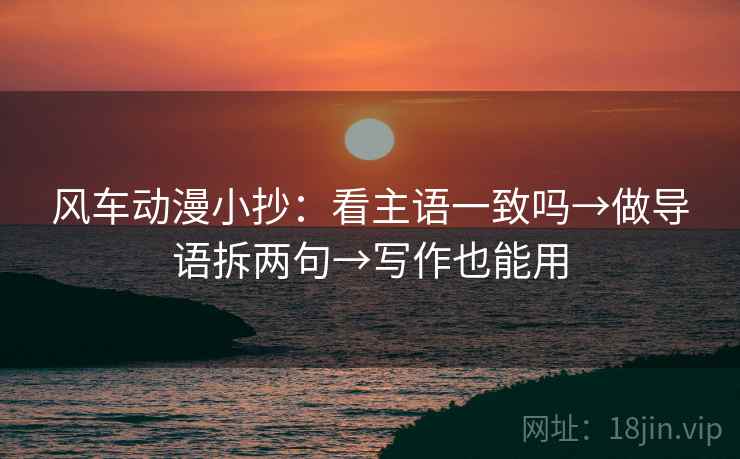 风车动漫小抄：看主语一致吗→做导语拆两句→写作也能用