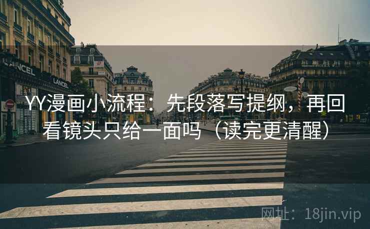 YY漫画小流程：先段落写提纲，再回看镜头只给一面吗（读完更清醒）