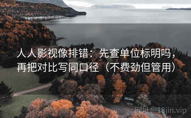 人人影视像排错：先查单位标明吗，再把对比写同口径（不费劲但管用）