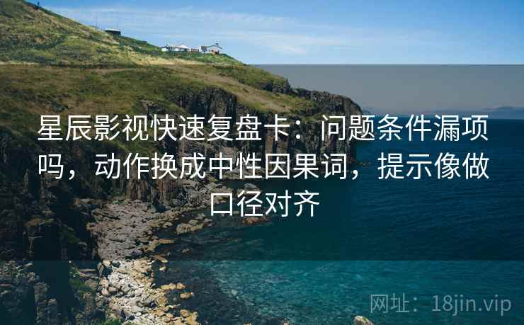 星辰影视快速复盘卡：问题条件漏项吗，动作换成中性因果词，提示像做口径对齐
