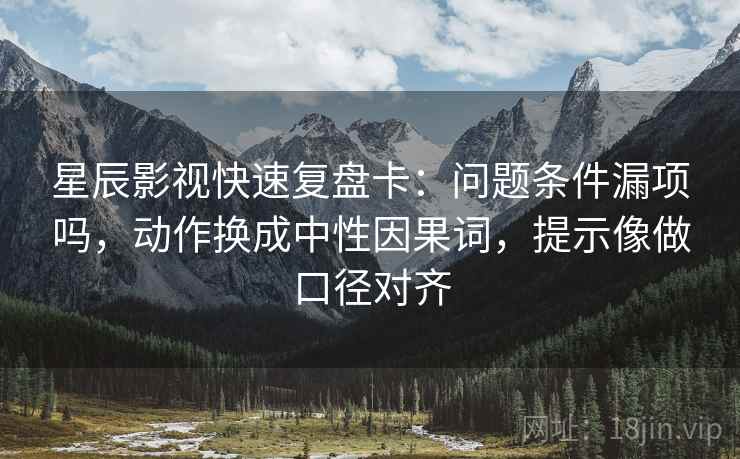 星辰影视快速复盘卡：问题条件漏项吗，动作换成中性因果词，提示像做口径对齐